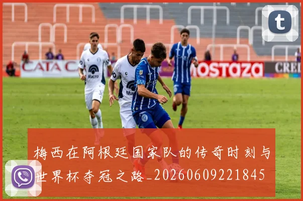 梅西在阿根廷国家队的传奇时刻与世界杯夺冠之路_20260609221845