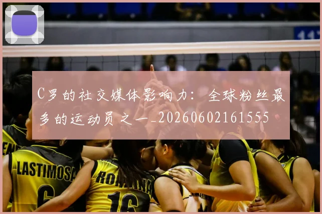 C罗的社交媒体影响力：全球粉丝最多的运动员之一_20260602161555