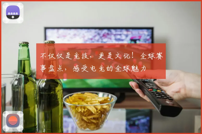 不仅仅是竞技,更是文化!全球赛事盘点,感受电竞的全球魅力