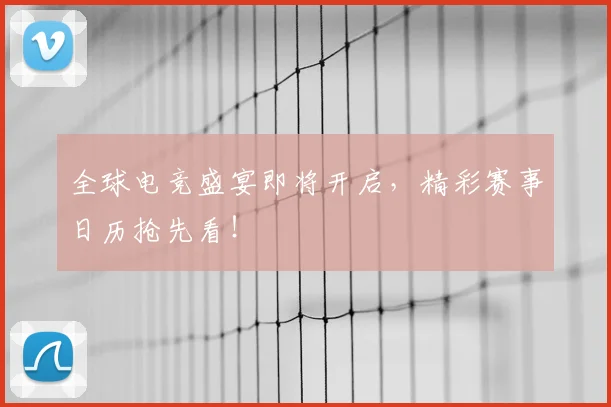 全球电竞盛宴即将开启,精彩赛事日历抢先看!