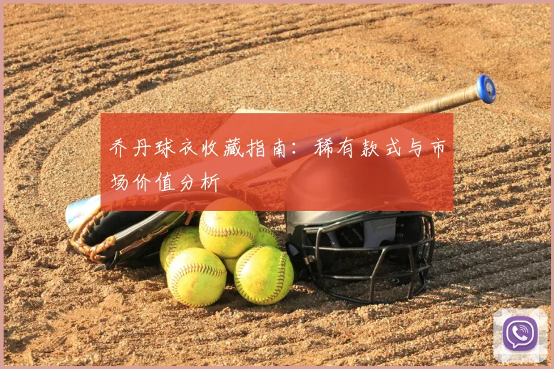 乔丹球衣收藏指南:稀有款式与市场价值分析