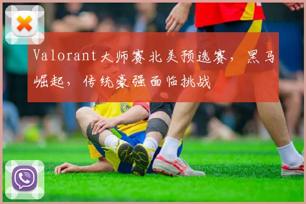 Valorant大师赛北美预选赛,黑马崛起,传统豪强面临挑战