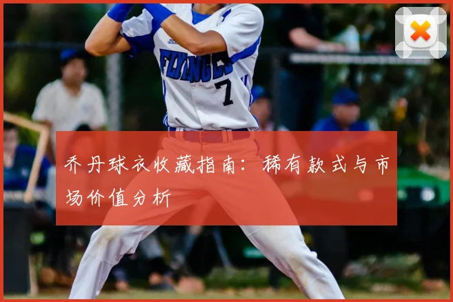 乔丹球衣收藏指南：稀有款式与市场价值分析