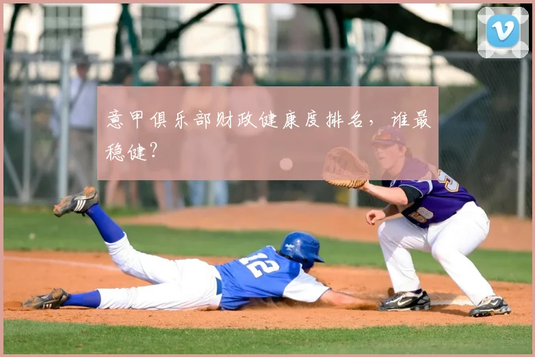 意甲俱乐部财政健康度排名,谁最稳健?