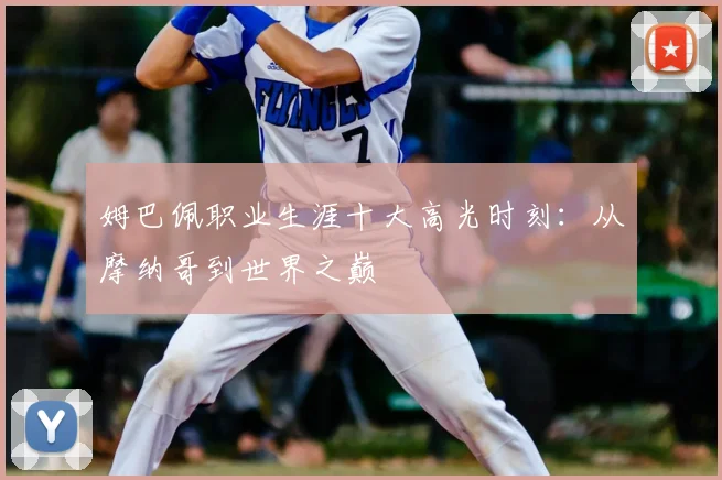 姆巴佩职业生涯十大高光时刻:从摩纳哥到世界之巅