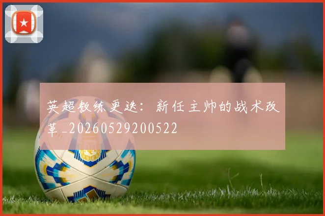 英超教练更迭：新任主帅的战术改革_20260529200522
