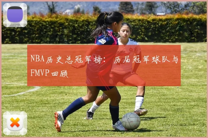 NBA历史总冠军榜：历届冠军球队与FMVP回顾
