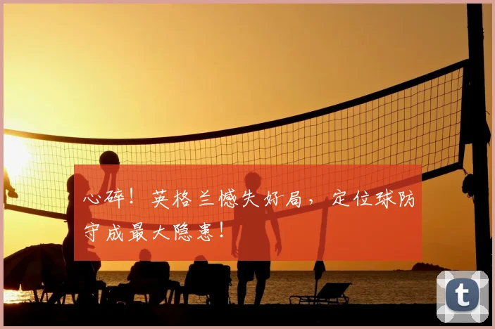 心碎!英格兰憾失好局,定位球防守成最大隐患!