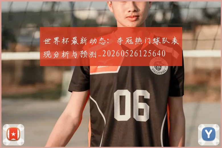 世界杯最新动态:夺冠热门球队表现分析与预测_20260526125640