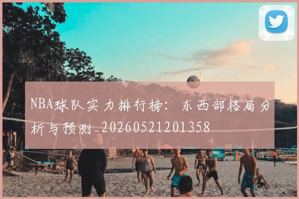 NBA球队实力排行榜:东西部格局分析与预测_20260521201358