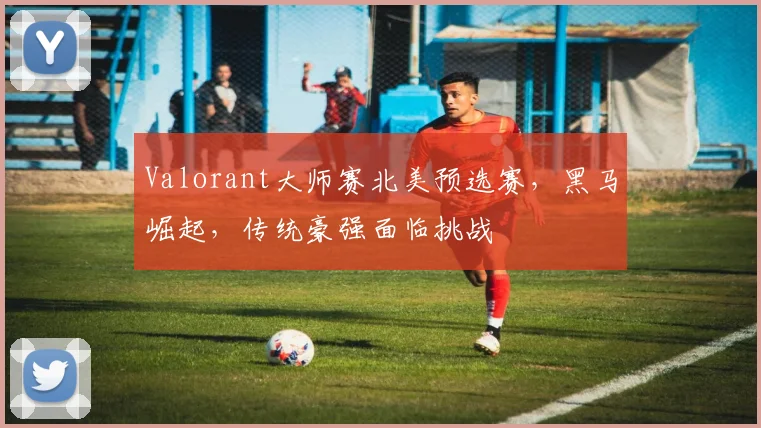 Valorant大师赛北美预选赛,黑马崛起,传统豪强面临挑战