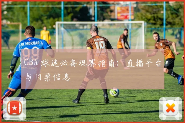 CBA 球迷必备观赛指南:直播平台与门票信息
