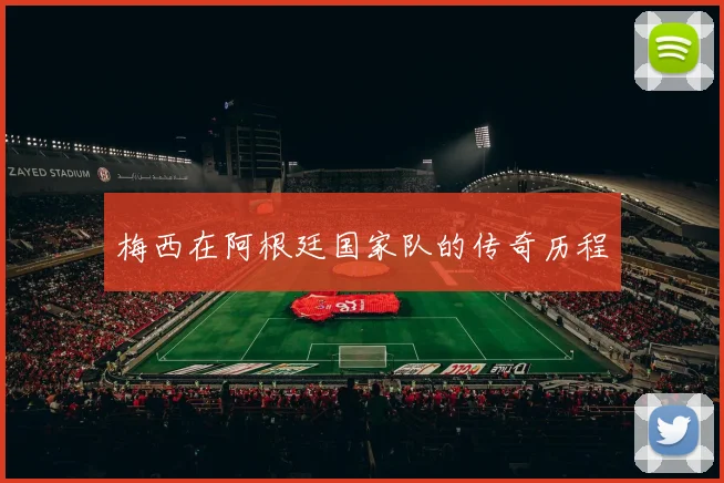梅西在阿根廷国家队的传奇历程