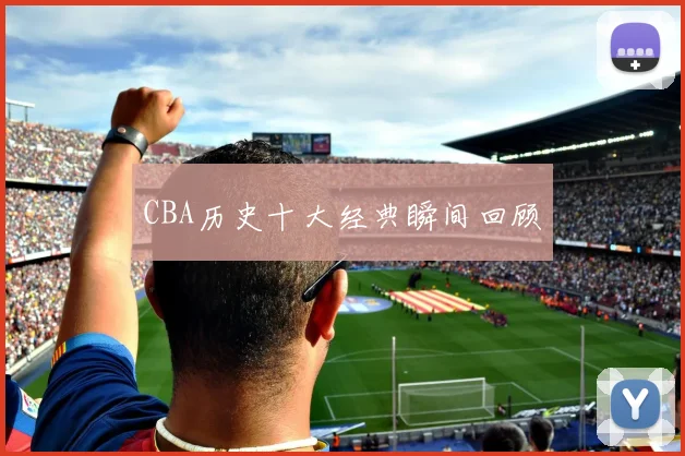 CBA历史十大经典瞬间回顾