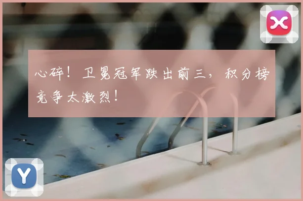心碎!卫冕冠军跌出前三,积分榜竞争太激烈!