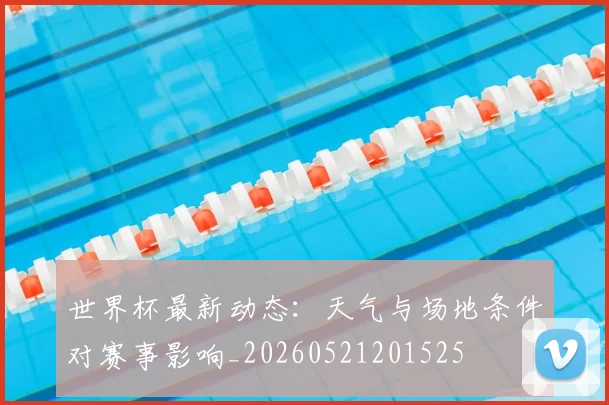 世界杯最新动态:天气与场地条件对赛事影响_20260521201525