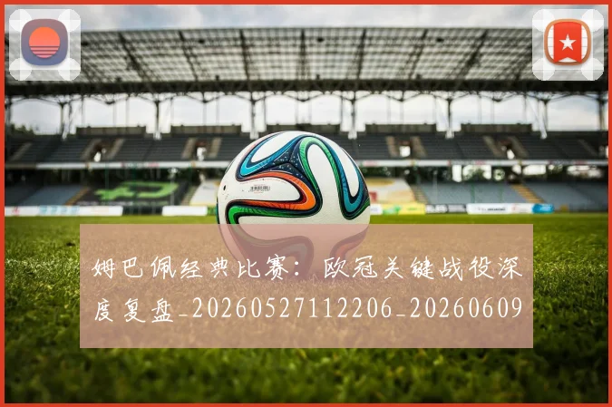 姆巴佩经典比赛:欧冠关键战役深度复盘_20260527112206_20260609132833