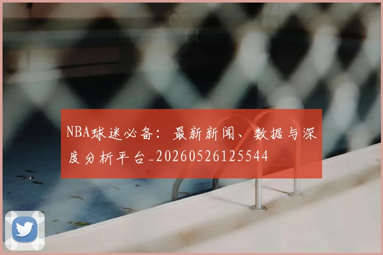 NBA球迷必备:最新新闻、数据与深度分析平台_20260526125544