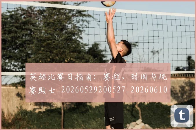英超比赛日指南:赛程、时间与观赛贴士_20260529200527_20260610170046