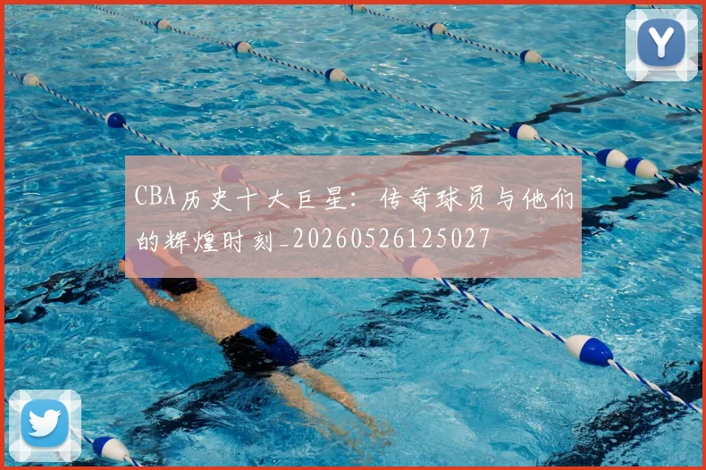 CBA历史十大巨星:传奇球员与他们的辉煌时刻_20260526125027
