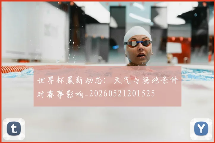 世界杯最新动态：天气与场地条件对赛事影响_20260521201525