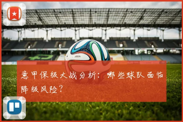 意甲保级大战分析:哪些球队面临降级风险?
