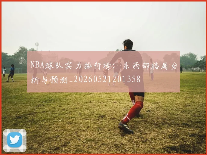 NBA球队实力排行榜：东西部格局分析与预测_20260521201358