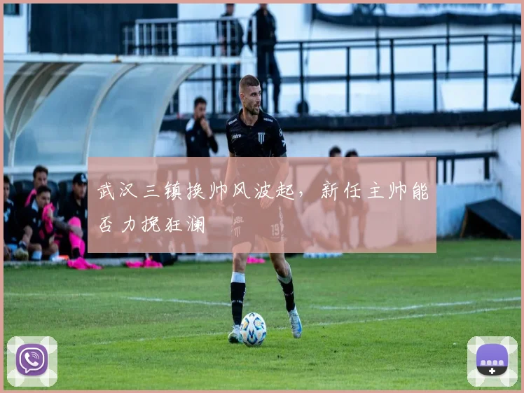 武汉三镇换帅风波起,新任主帅能否力挽狂澜