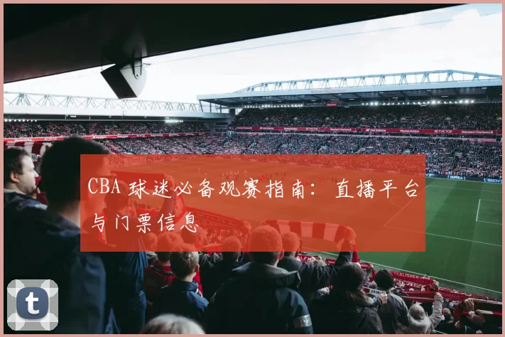 CBA 球迷必备观赛指南:直播平台与门票信息