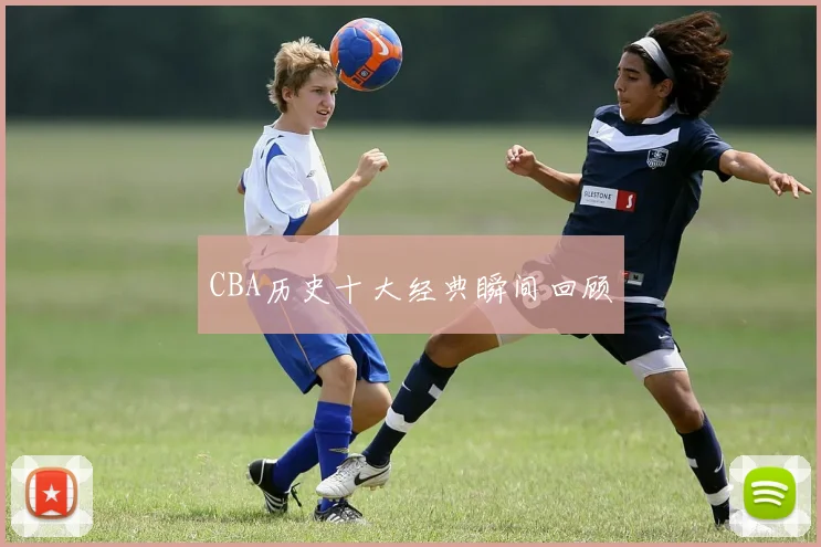 CBA历史十大经典瞬间回顾