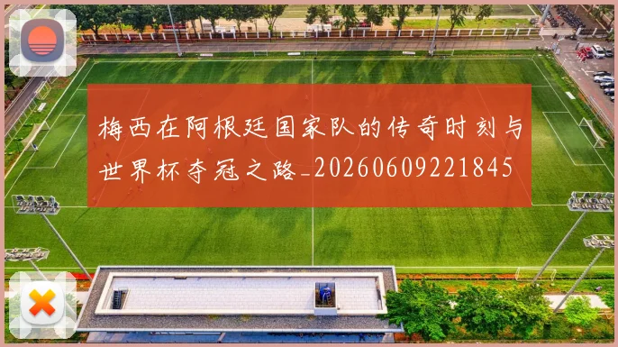 梅西在阿根廷国家队的传奇时刻与世界杯夺冠之路_20260609221845