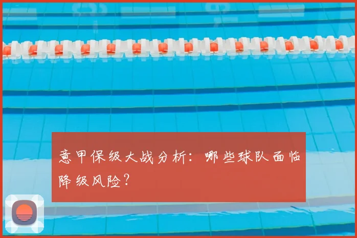 意甲保级大战分析:哪些球队面临降级风险?