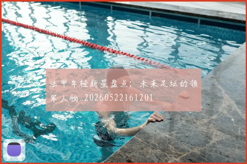 法甲年轻新星盘点:未来足坛的领军人物_20260522161201
