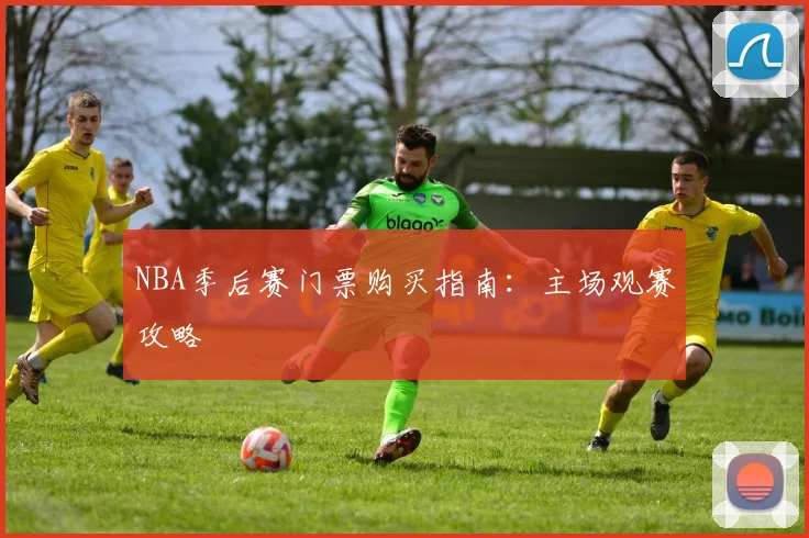 NBA季后赛门票购买指南:主场观赛攻略