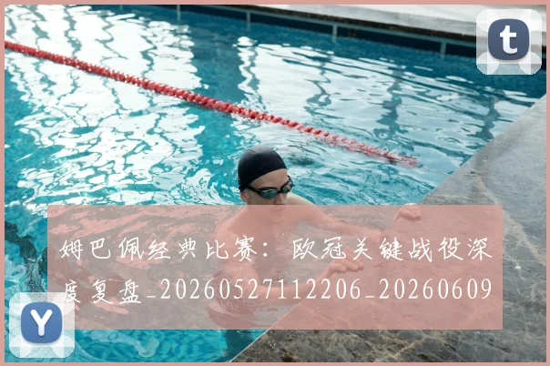 姆巴佩经典比赛:欧冠关键战役深度复盘_20260527112206_20260609132833