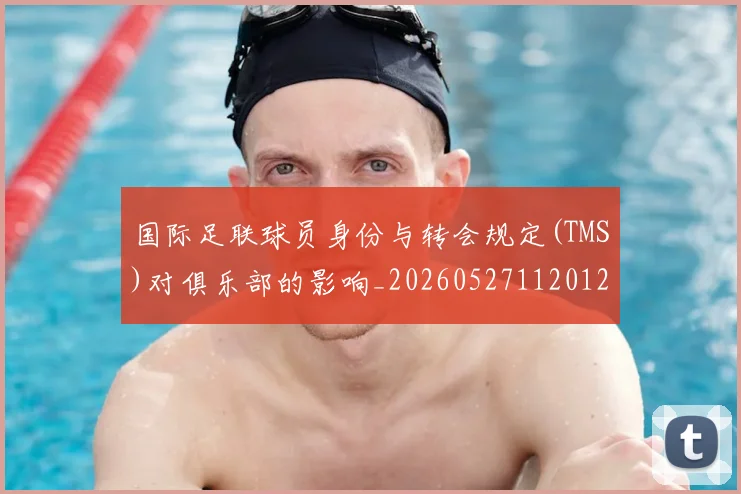 国际足联球员身份与转会规定(TMS)对俱乐部的影响_20260527112012