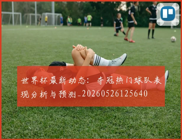 世界杯最新动态：夺冠热门球队表现分析与预测_20260526125640