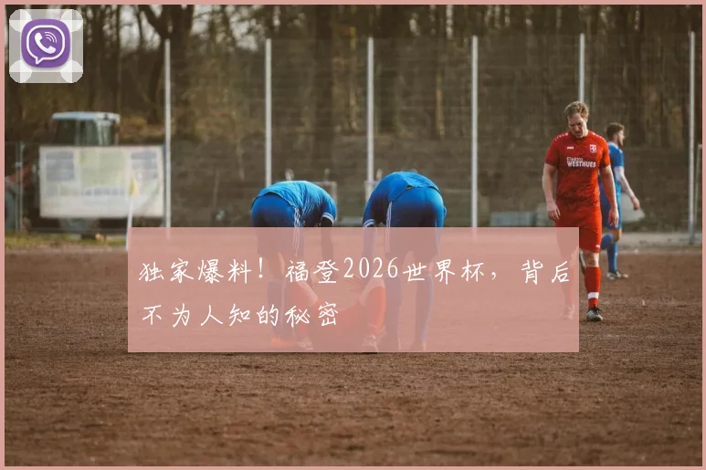 独家爆料!福登2026世界杯,背后不为人知的秘密