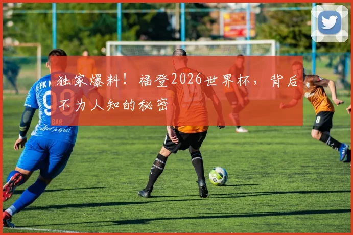 独家爆料！福登2026世界杯，背后不为人知的秘密
