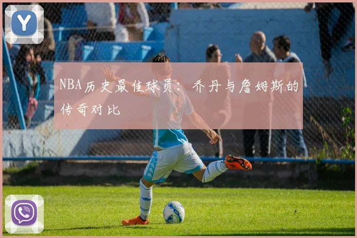 NBA历史最佳球员：乔丹与詹姆斯的传奇对比
