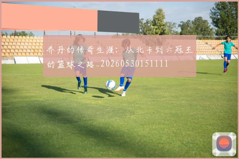乔丹的传奇生涯:从北卡到六冠王的篮球之路_20260530151111